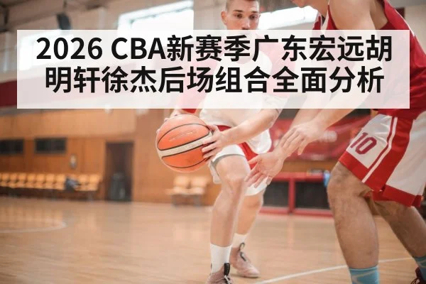 2026 CBA新赛季广东宏远胡明轩徐杰后场组合全面分析