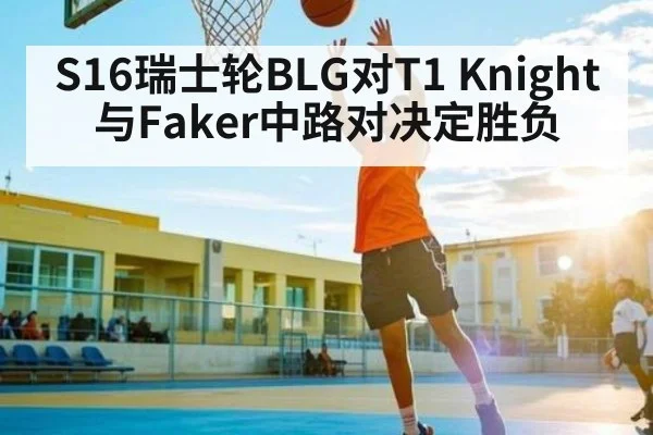 S16瑞士轮BLG对T1 Knight与Faker中路对决定胜负