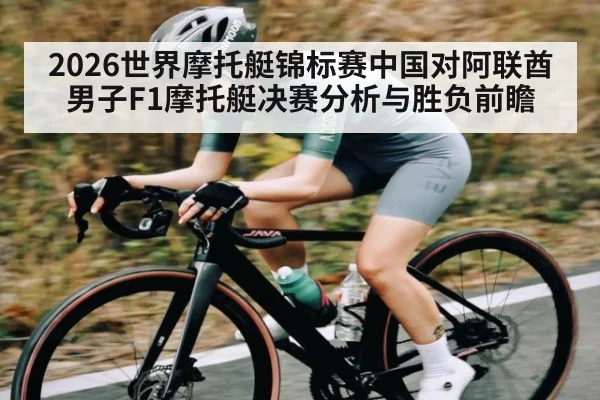 2026世界摩托艇锦标赛中国对阿联酋男子F1摩托艇决赛分析与胜负前瞻