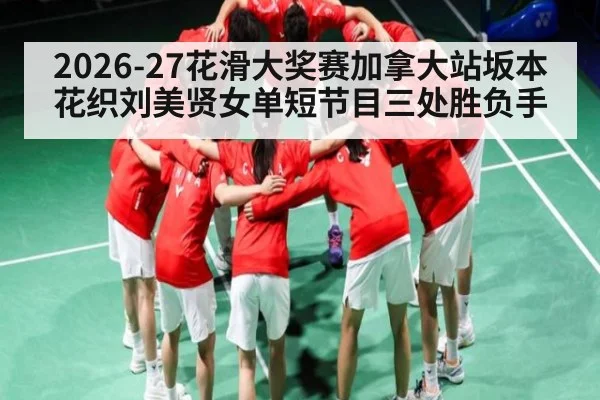 2026-27花滑大奖赛加拿大站坂本花织刘美贤女单短节目三处胜负手