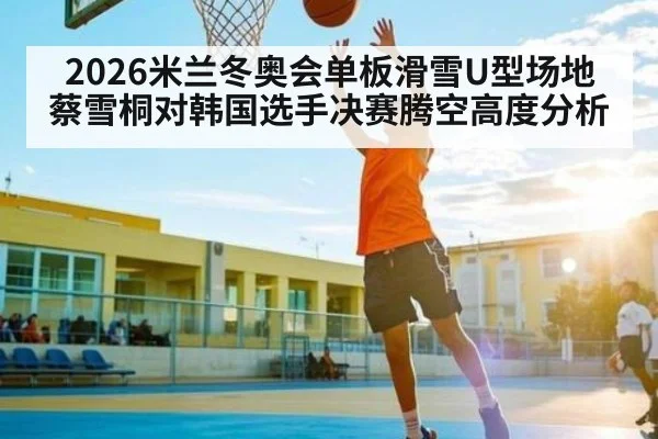 2026米兰冬奥会单板滑雪U型场地蔡雪桐对韩国选手决赛腾空高度分析