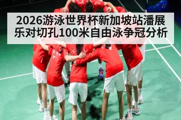 2026游泳世界杯新加坡站潘展乐对切孔100米自由泳争冠分析