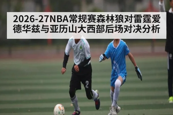 2026-27NBA常规赛森林狼对雷霆爱德华兹与亚历山大西部后场对决分析