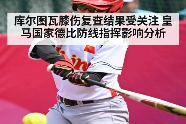 库尔图瓦膝伤复查结果受关注 皇马国家德比防线指挥影响分析